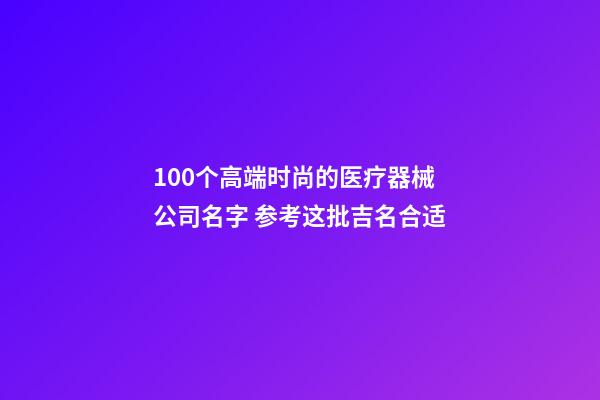 100个高端时尚的医疗器械公司名字 参考这批吉名合适-第1张-公司起名-玄机派